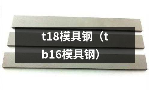 t18模具鋼(tb16模具鋼)