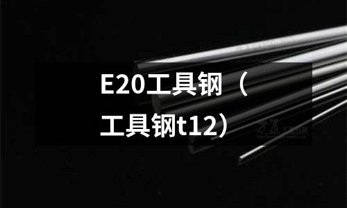 E20工具鋼(工具鋼t12)