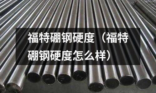 福特硼鋼硬度(福特硼鋼硬度怎么樣)