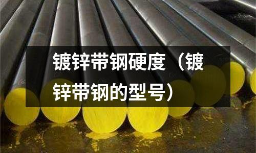 鍍鋅帶鋼硬度（鍍鋅帶鋼的型號）