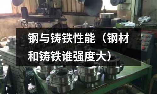 鋼與鑄鐵性能（鋼材和鑄鐵誰強度大）