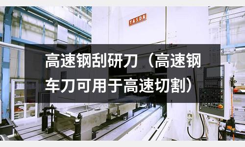 高速鋼刮研刀(高速鋼車刀可用于高速切割)