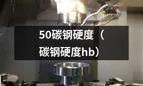 50碳鋼硬度（碳鋼硬度hb）