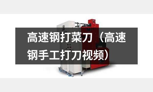 高速鋼打菜刀(高速鋼手工打刀視頻)