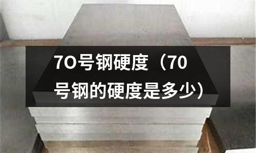 7O號鋼硬度(70號鋼的硬度是多少)