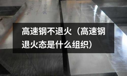 高速鋼不退火(高速鋼退火態是什么組織)