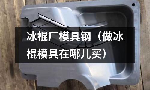 冰棍廠模具鋼(做冰棍模具在哪兒買)