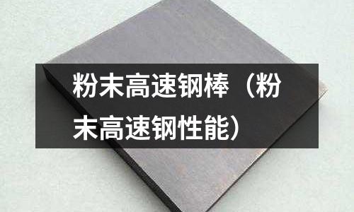 粉末高速鋼棒(粉末高速鋼性能)