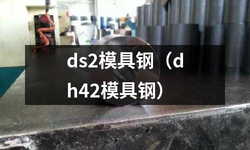 ds2模具鋼(dh42模具鋼)