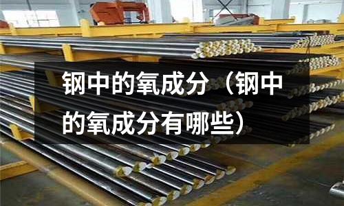 鋼中的氧成分(鋼中的氧成分有哪些)