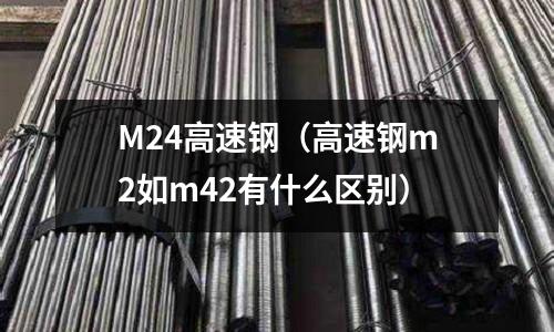 M24高速鋼(高速鋼m2如m42有什么區別)