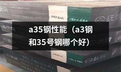 a35鋼性能(a3鋼和35號鋼哪個好)
