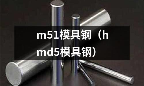m51模具鋼(hmd5模具鋼)