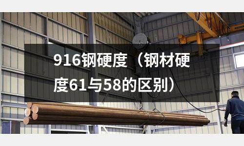 916鋼硬度(鋼材硬度61與58的區(qū)別)