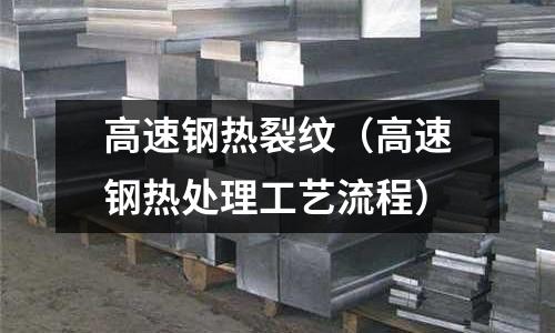 高速鋼熱裂紋(高速鋼熱處理工藝流程)
