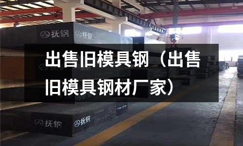 出售舊模具鋼（出售舊模具鋼材廠家）