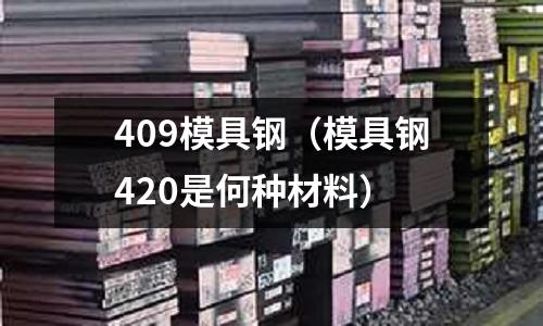 409模具鋼（模具鋼420是何種材料）
