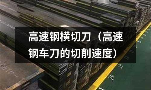 高速鋼橫切刀(高速鋼車(chē)刀的切削速度)