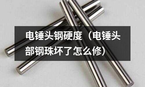 電錘頭鋼硬度（電錘頭部鋼珠壞了怎么修）