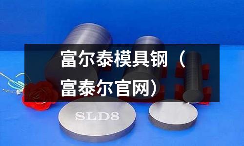 富爾泰模具鋼(富泰爾官網)