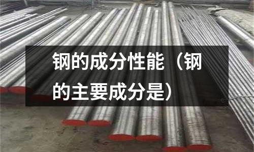 鋼的成分性能(鋼的主要成分是)