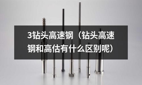3鉆頭高速鋼（鉆頭高速鋼和高估有什么區別呢）
