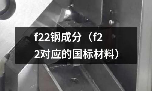 f22鋼成分(f22對(duì)應(yīng)的國(guó)標(biāo)材料)