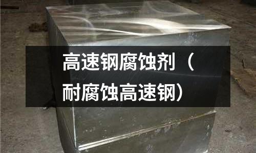 高速鋼腐蝕劑（耐腐蝕高速鋼）