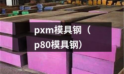 pxm模具鋼(p80模具鋼)