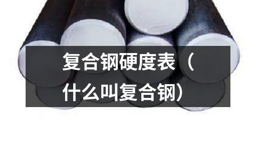 復合鋼硬度表(什么叫復合鋼)