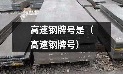 高速鋼牌號是(髙速鋼牌號)
