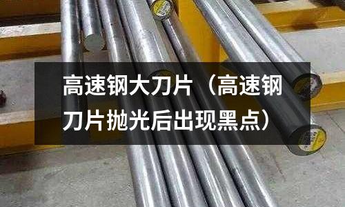 高速鋼大刀片（高速鋼刀片拋光后出現黑點）