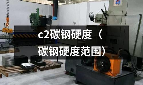 c2碳鋼硬度（碳鋼硬度范圍）