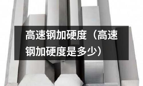 高速鋼加硬度（高速鋼加硬度是多少）