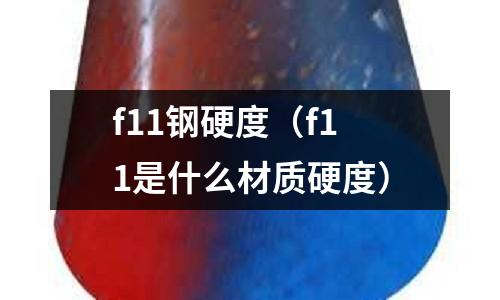 f11鋼硬度（f11是什么材質(zhì)硬度）