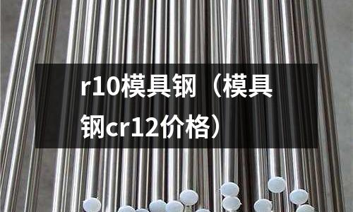 r10模具鋼（模具鋼cr12價格）