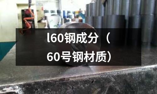 l60鋼成分（60號鋼材質(zhì)）
