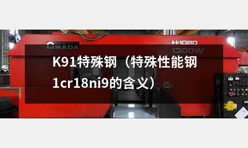 K91特殊鋼（特殊性能鋼1cr18ni9的含義）