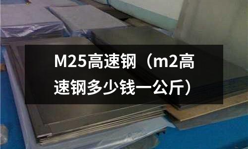 M25高速鋼(m2高速鋼多少錢一公斤)