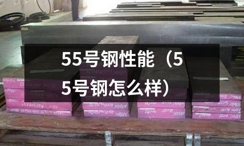 55號鋼性能(55號鋼怎么樣)