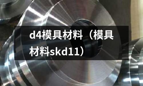 d4模具材料(模具材料skd11)