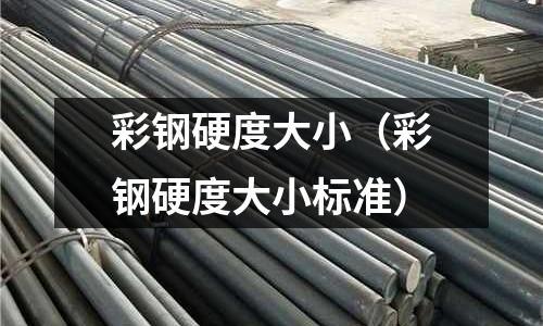 彩鋼硬度大小（彩鋼硬度大小標準）