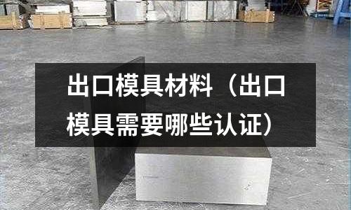 出口模具材料（出口模具需要哪些認證）