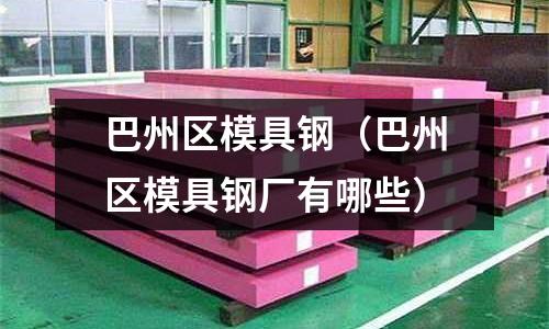 巴州區(qū)模具鋼（巴州區(qū)模具鋼廠有哪些）