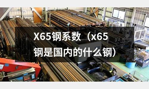 X65鋼系數（x65鋼是國內的什么鋼）