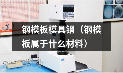 鋼模板模具鋼（鋼模板屬于什么材料）