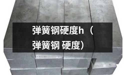 彈簧鋼硬度h（彈簧鋼 硬度）