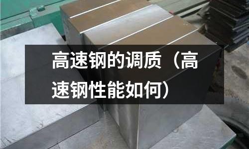高速鋼的調質（高速鋼性能如何）