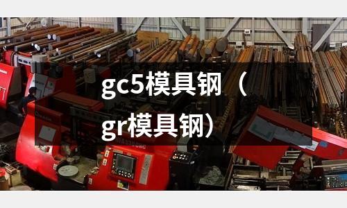 gc5模具鋼（gr模具鋼）
