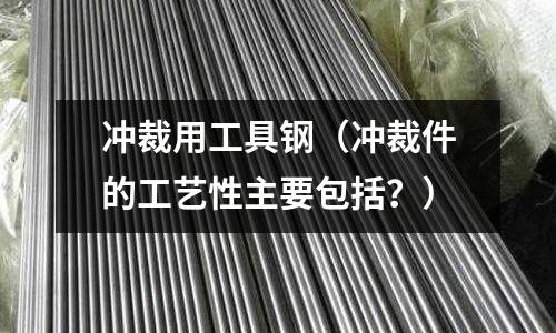 沖裁用工具鋼（沖裁件的工藝性主要包括？）